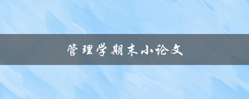 管理学期末小论文(如何高效撰写和组织)