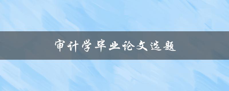 审计学毕业论文选题(如何选择适合自己的研究方向)