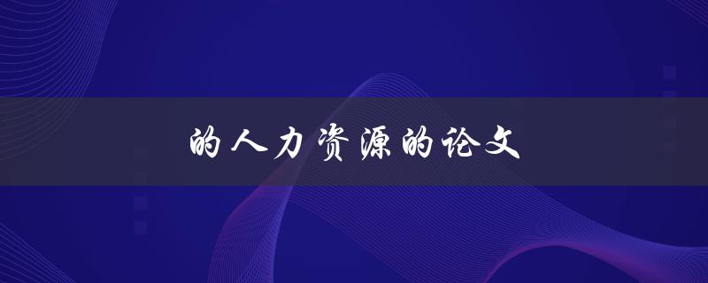 人力资源的论文(如何撰写一篇高质量的论文)