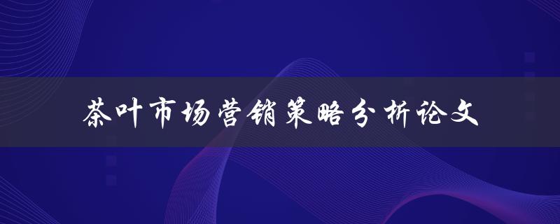 茶叶市场营销策略分析论文如何制定有效的茶叶营销策略