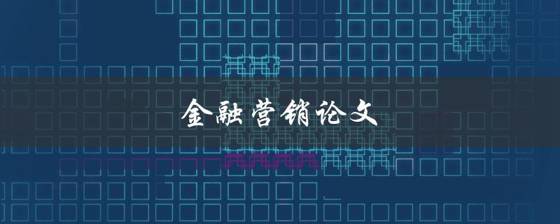 金融营销论文(如何撰写高质量的论文)