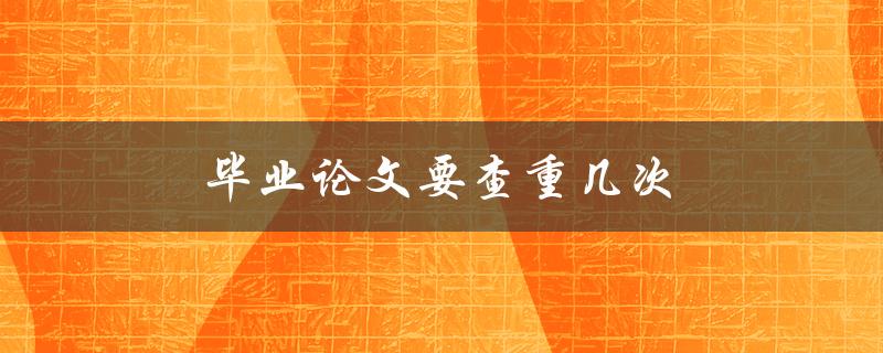 毕业论文要查重几次(保险起见，最好查重几次？)