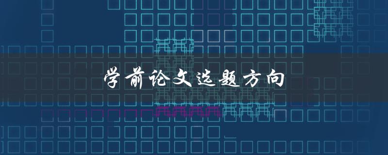 学前论文选题方向(如何选择适合自己的研究方向)