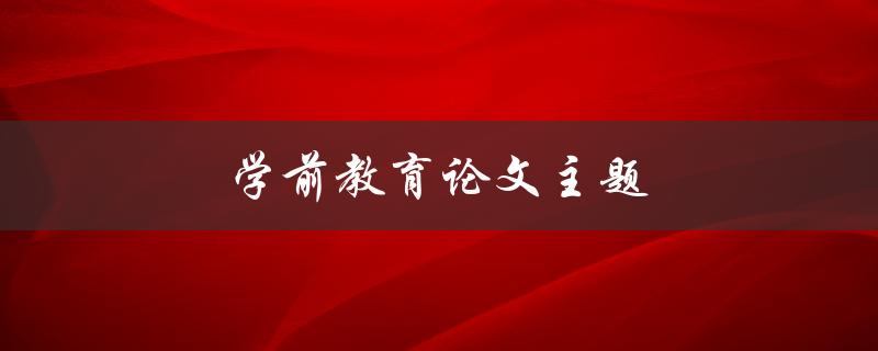 学前教育论文主题(如何选择适合的研究方向)