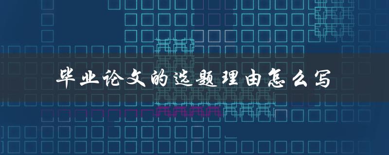 毕业论文的选题理由怎么写