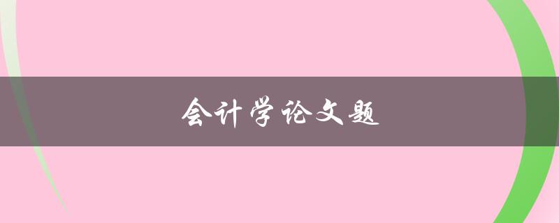 会计学论文题(如何选取合适的研究课题)