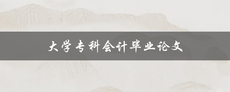 大学专科会计毕业论文(如何撰写一篇优秀的论文)
