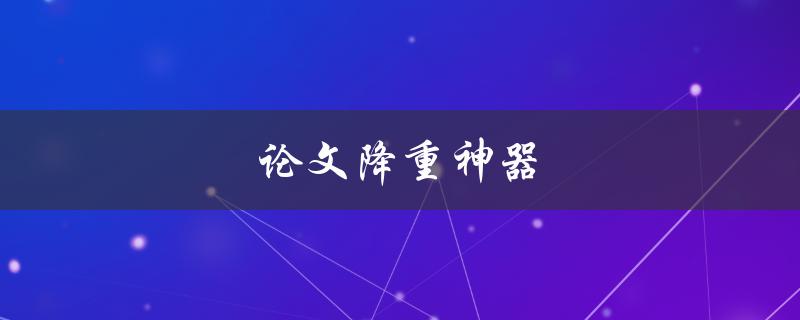 论文降重神器(有哪些值得推荐的工具？)