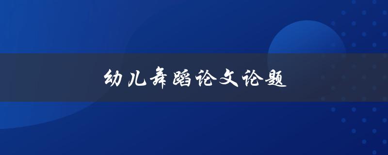 幼儿舞蹈论文论题(如何设计适合幼儿的舞蹈课程)