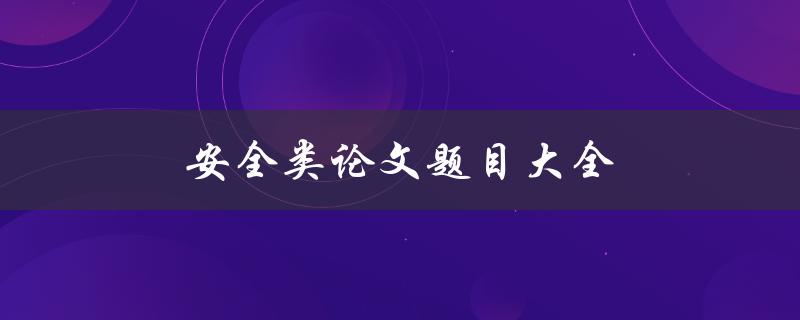 安全类论文题目大全(如何选择适合的研究方向)