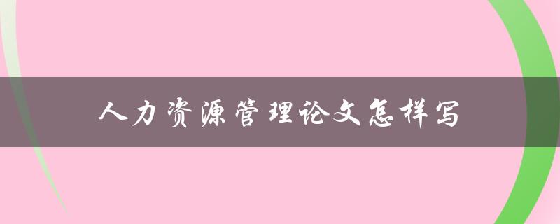 人力资源管理论文怎样写