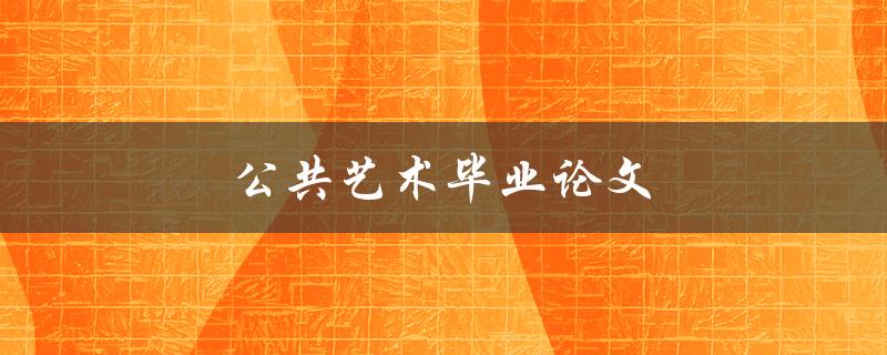 公共艺术毕业论文(如何选择独特而有创意的研究主题)