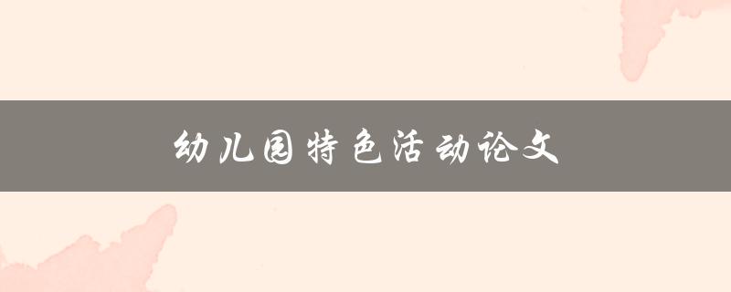 幼儿园特色活动论文(如何撰写引人入胜的论文)