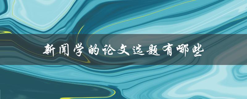 新闻学的论文选题有哪些(如何挑选合适的研究主题)