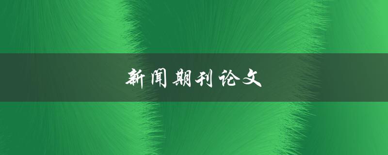 新闻期刊论文(如何撰写一篇引人注目的稿件)