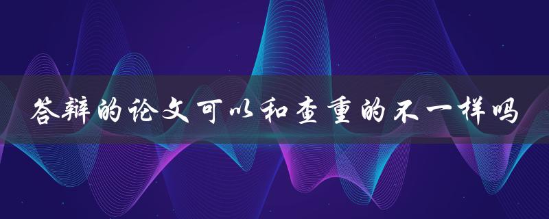 答辩的论文可以和查重的不一样吗