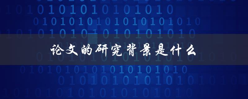 论文的研究背景是什么(为什么需要了解研究背景)