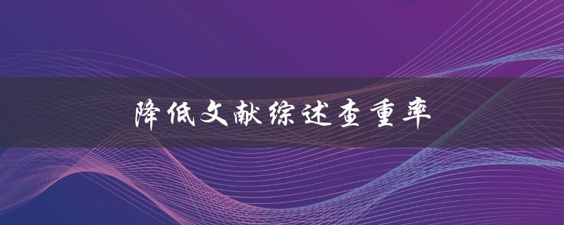 降低文献综述查重率(有哪些实用技巧和方法可以帮助你做到)