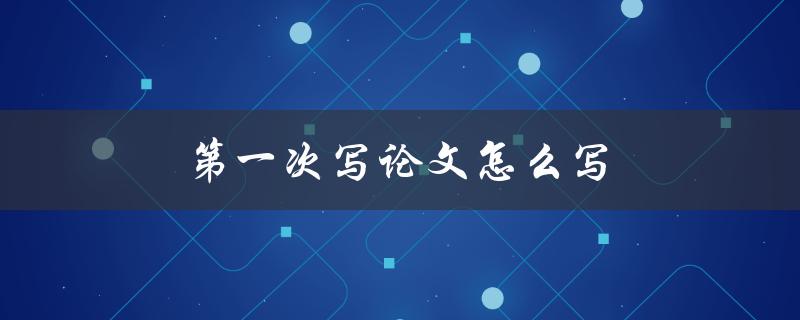 第一次写论文怎么写(详细步骤和技巧分享)