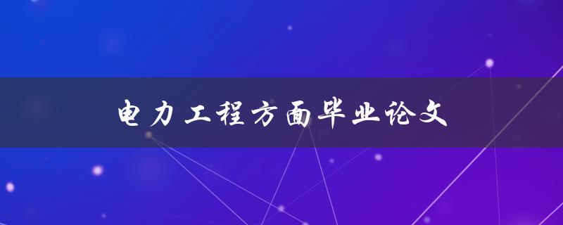 电力工程方面毕业论文(如何选题、写作及答辩技巧)