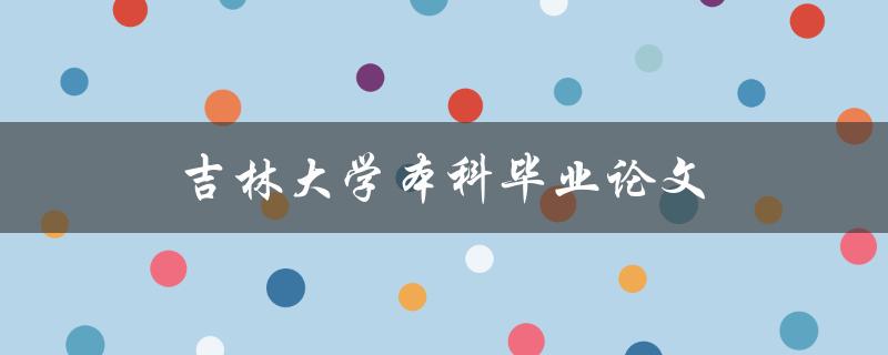 吉林大学本科毕业论文(如何顺利完成写作和答辩)