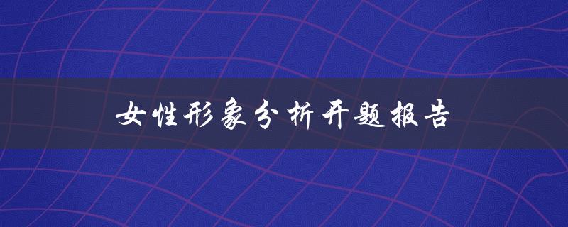 女性形象分析开题报告(如何深入解读女性形象的多重意义)