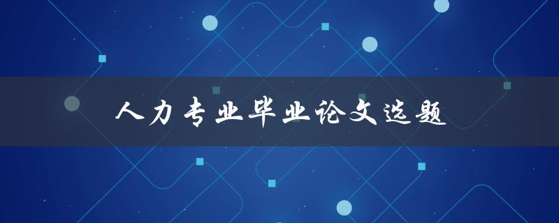 人力专业毕业论文选题(如何选择适合的研究方向)