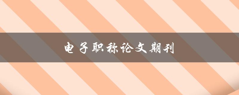 电子职称论文期刊(如何选择合适的期刊发表论文)