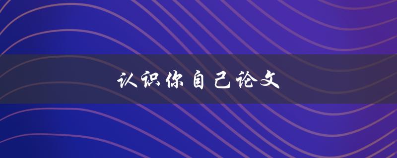 认识你自己论文(如何写出一篇深入探讨个人内在的论文)