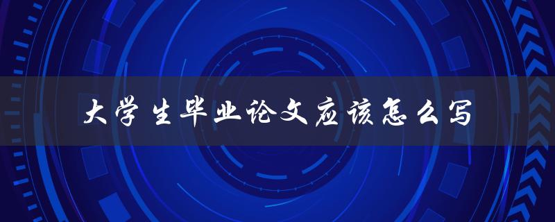 大学生毕业论文应该怎么写