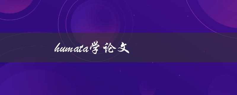 Humata学论文(如何写出高质量的Humata学论文)