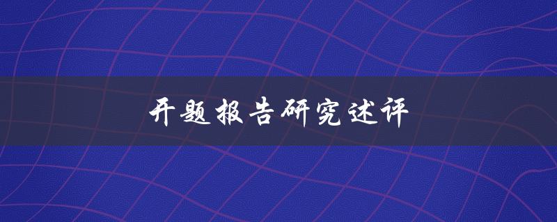 开题报告研究述评(如何撰写一份优秀的开题报告)
