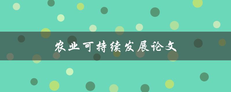 农业可持续发展论文(如何实现农业的可持续性发展)