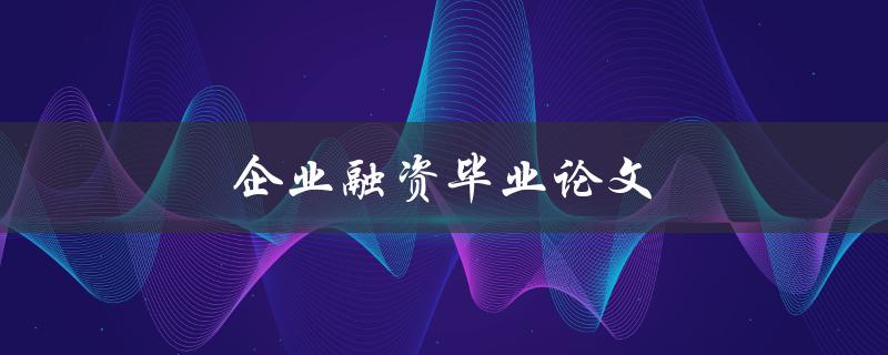 企业融资毕业论文(如何撰写一个成功的研究论文) 企业融资毕业论文(如何撰写一个成功的研究论文)