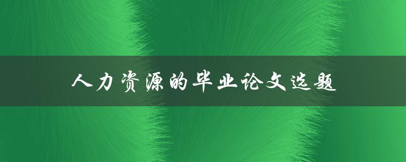 人力资源的毕业论文选题(有哪些值得研究的方向)