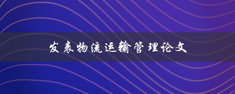 发表物流运输管理论文(如何写出高质量的研究论文)