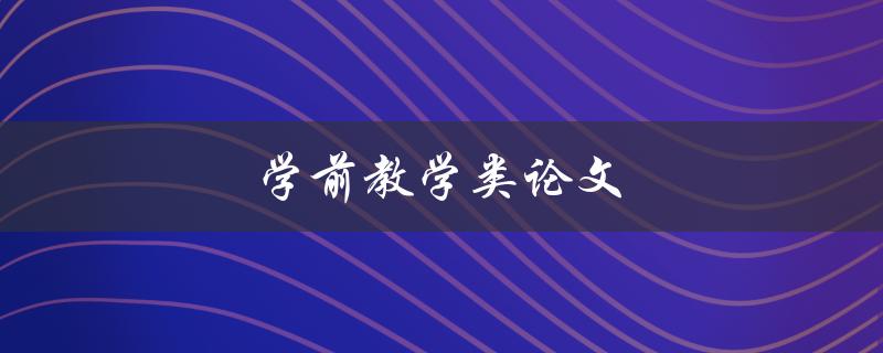 学前教学类论文(如何提高学前儿童的学习兴趣与能力)