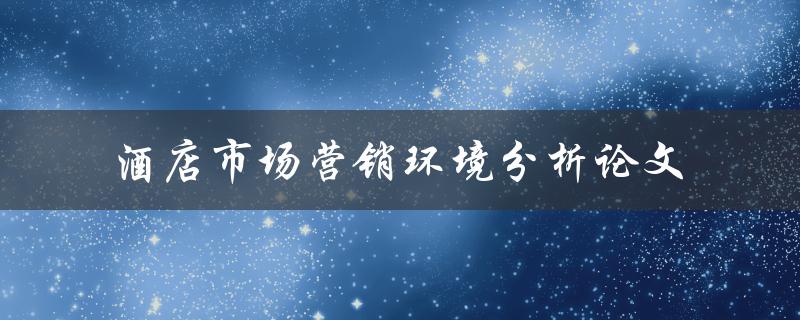 如何分析酒店市场营销环境？——一篇论文探讨