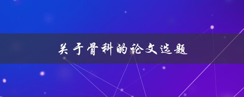 关于骨科的论文选题(哪些热门话题值得研究)
