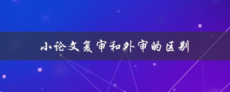 小论文复审和外审的区别(谁更为重要)