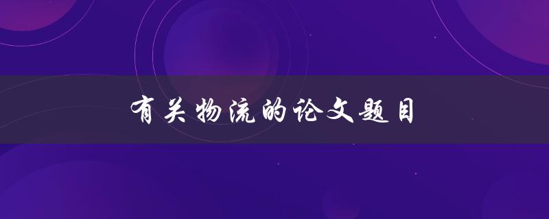 有关物流的论文题目(如何优化供应链管理)