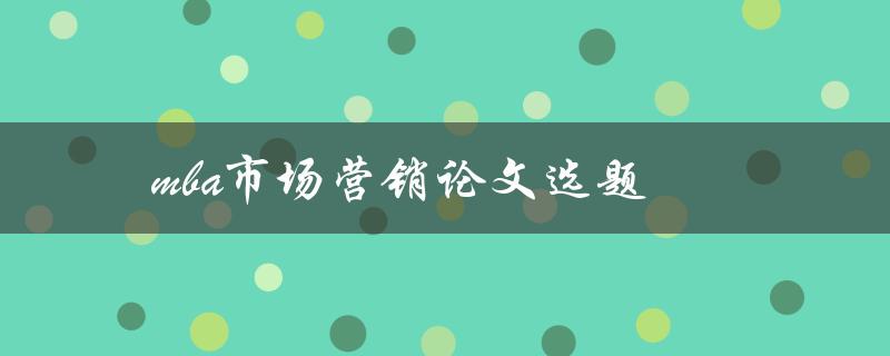 mba市场营销论文选题(如何选择适合的研究方向)