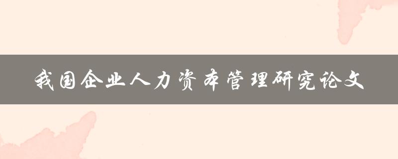 如何提高我国企业人力资本管理？——一项研究论文的探讨