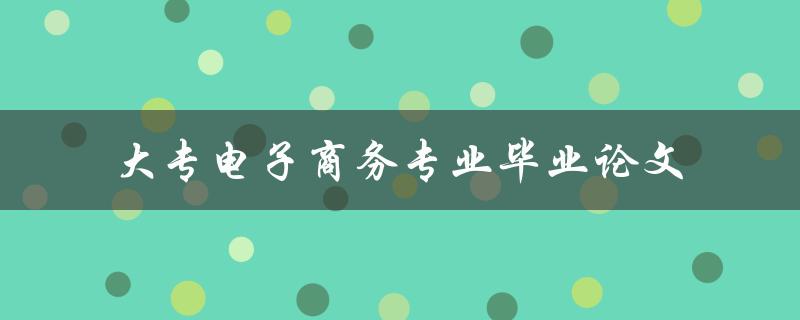 你应该如何写一篇关于大专电子商务专业毕业论文的论文
