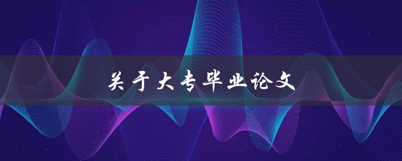 关于大专毕业论文(如何顺利完成并获得高分)