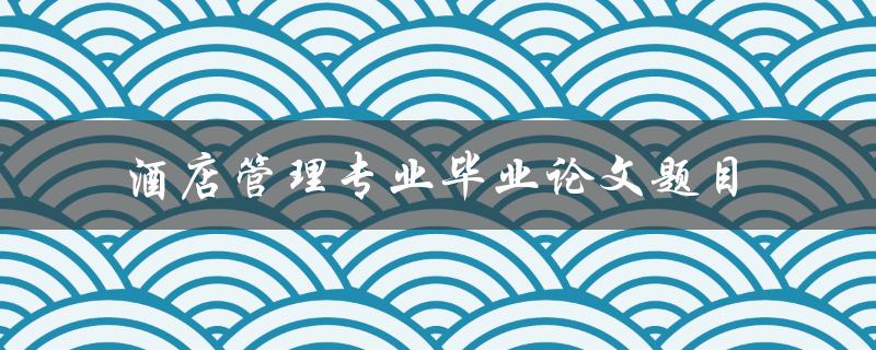 你有什么好的酒店管理专业毕业论文题目推荐吗