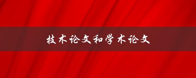 技术论文和学术论文(有何区别与联系) 技术论文和学术论文(有何区别与联系)