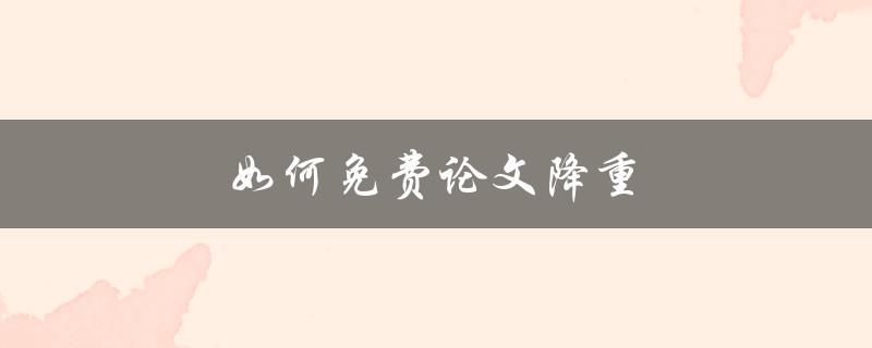 如何免费论文降重(有哪些免费工具可以使用)