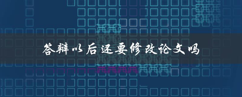答辩以后还要修改论文吗