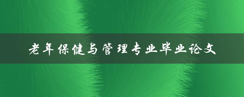 老年保健与管理专业毕业论文如何撰写